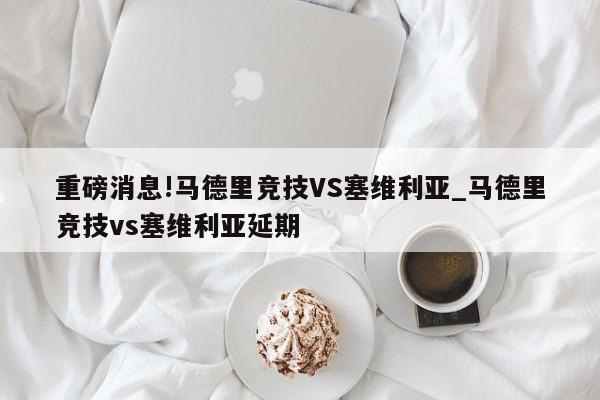 重磅消息!马德里竞技VS塞维利亚_马德里竞技vs塞维利亚延期