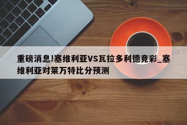 重磅消息!塞维利亚VS瓦拉多利德竞彩_塞维利亚对莱万特比分预测
